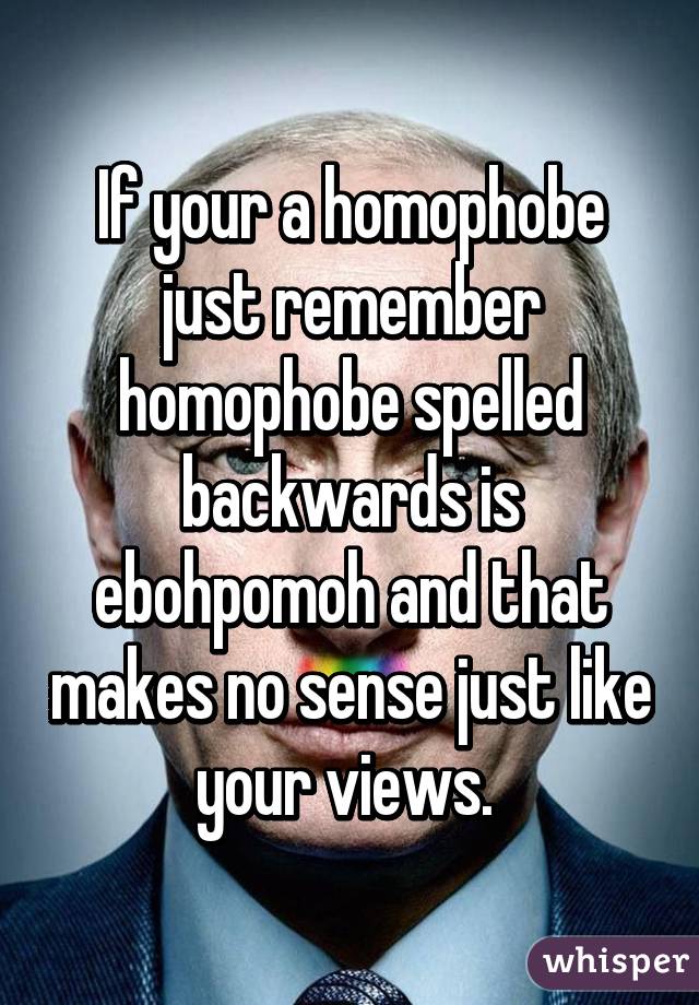 If your a homophobe just remember homophobe spelled backwards is ebohpomoh and that makes no sense just like your views. 