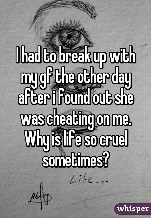 I had to break up with my gf the other day after i found out she was cheating on me. Why is life so cruel sometimes?