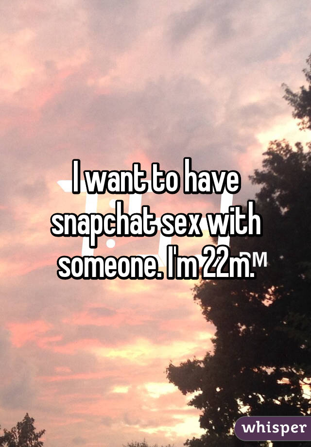 I want to have snapchat sex with someone. I'm 22m.