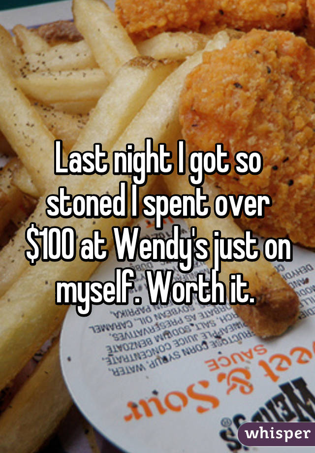 Last night I got so stoned I spent over $100 at Wendy's just on myself. Worth it. 