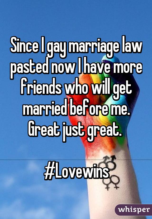 Since I gay marriage law pasted now I have more friends who will get married before me.
Great just great. 

#Lovewins