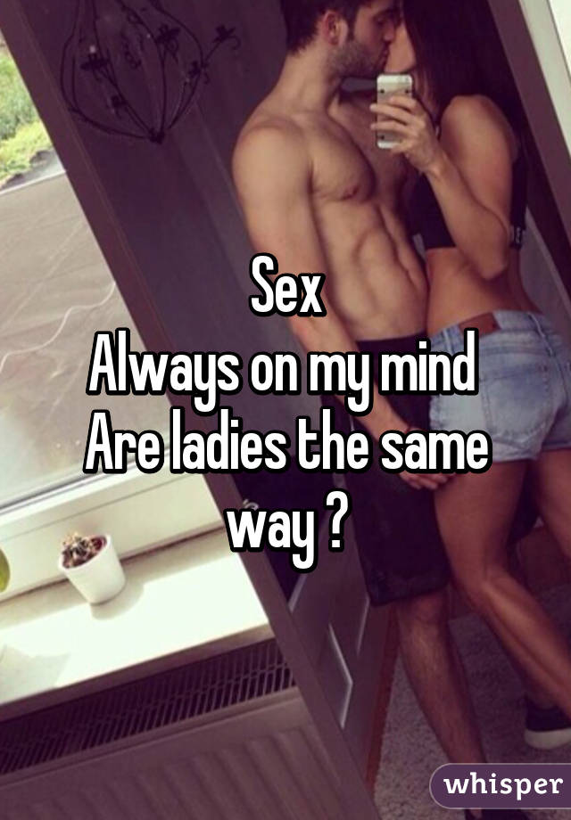 Sex
Always on my mind 
Are ladies the same way ?