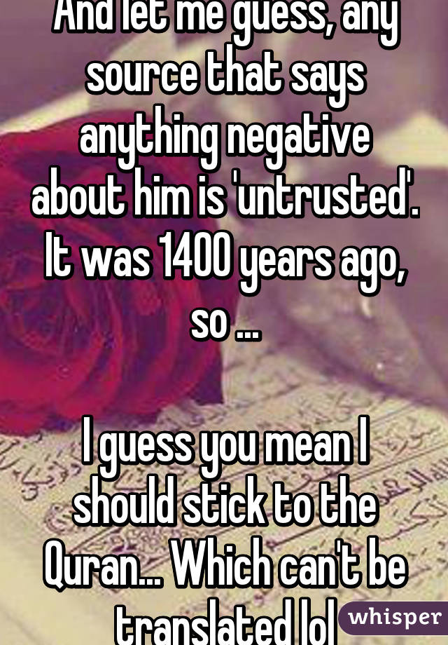 And let me guess, any source that says anything negative about him is 'untrusted'. It was 1400 years ago, so ...

I guess you mean I should stick to the Quran... Which can't be translated lol