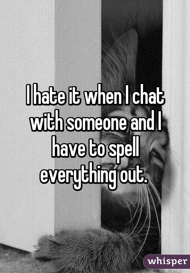 I hate it when I chat with someone and I have to spell everything out. 