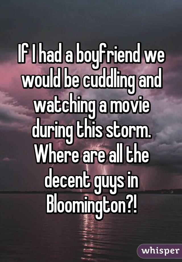 If I had a boyfriend we would be cuddling and watching a movie during this storm. Where are all the decent guys in Bloomington?!