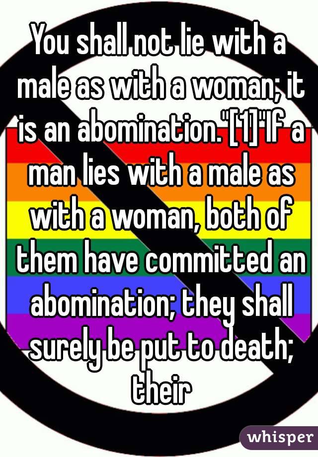 You shall not lie with a male as with a woman; it is an abomination."[1]"If a man lies with a male as with a woman, both of them have committed an abomination; they shall surely be put to death; their