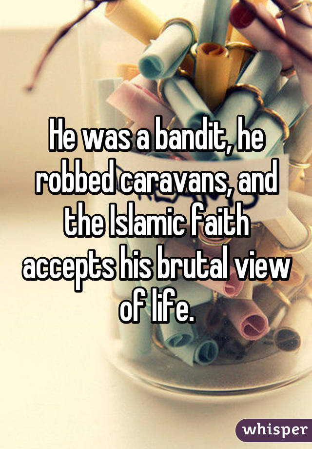 He was a bandit, he robbed caravans, and the Islamic faith accepts his brutal view of life.