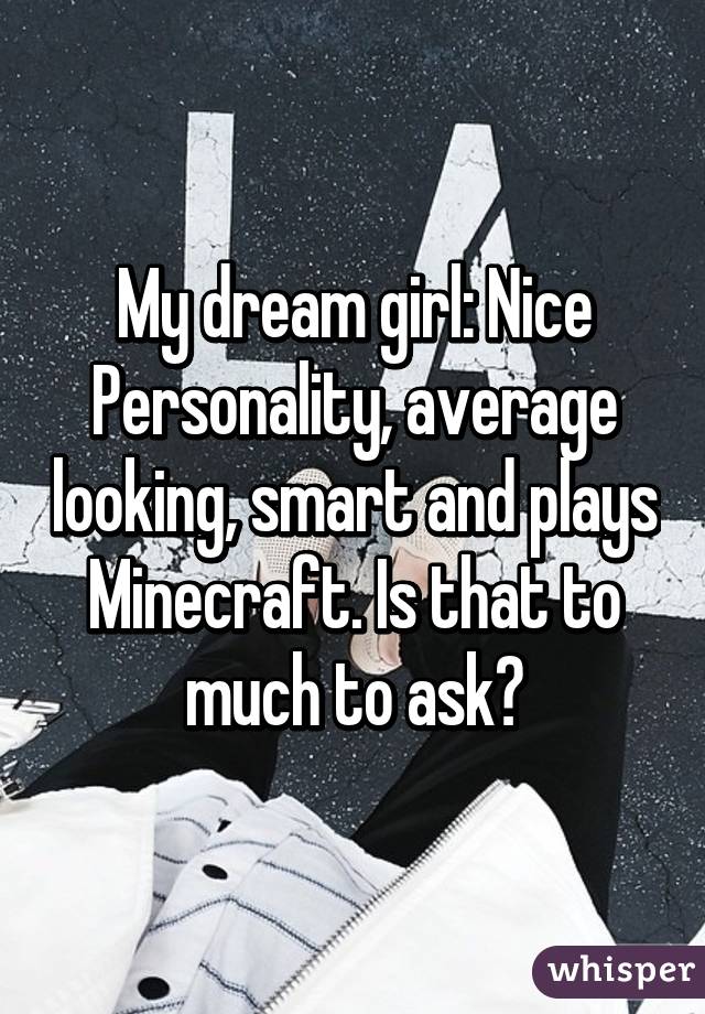 My dream girl: Nice Personality, average looking, smart and plays Minecraft. Is that to much to ask?