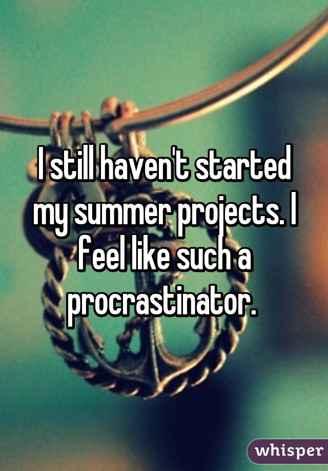 I still haven't started my summer projects. I feel like such a procrastinator. 