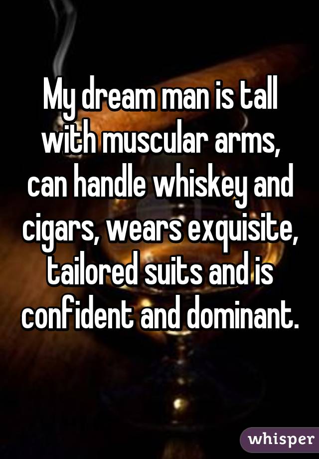 My dream man is tall with muscular arms, can handle whiskey and cigars, wears exquisite, tailored suits and is confident and dominant. 