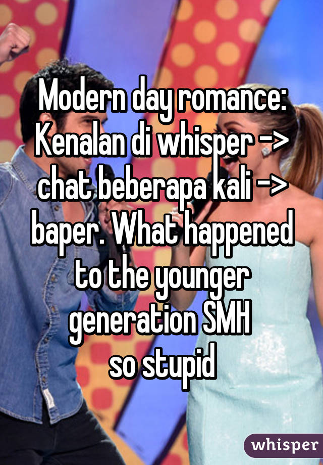 Modern day romance: Kenalan di whisper -> chat beberapa kali -> baper. What happened to the younger generation SMH 
so stupid