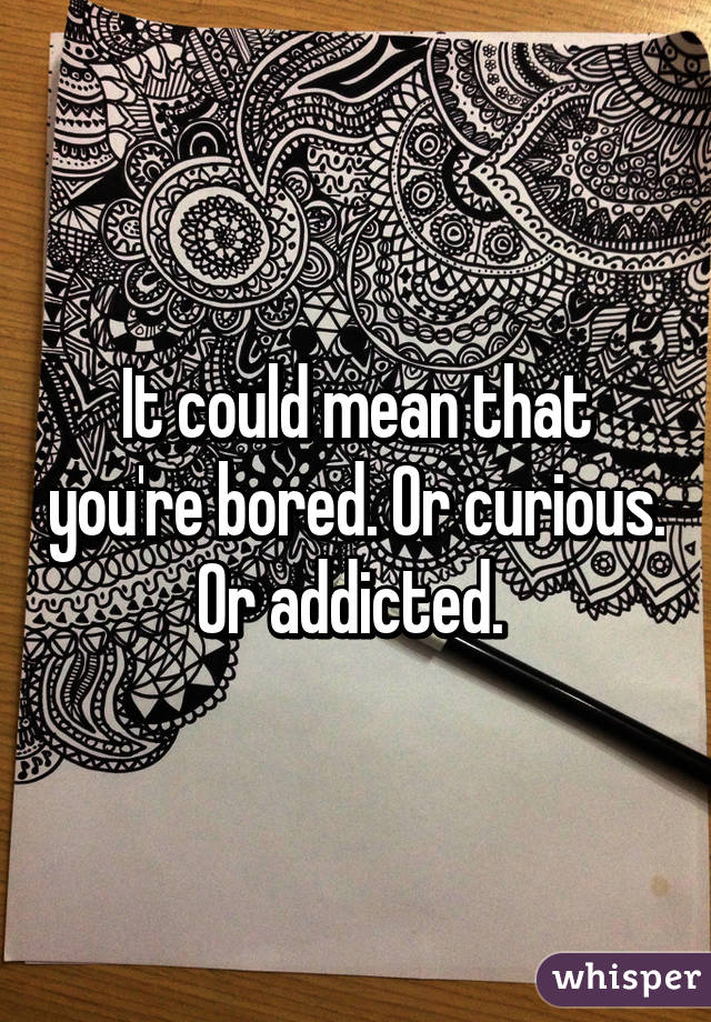 It could mean that you're bored. Or curious. Or addicted. 