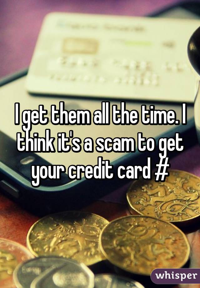 I get them all the time. I think it's a scam to get your credit card #