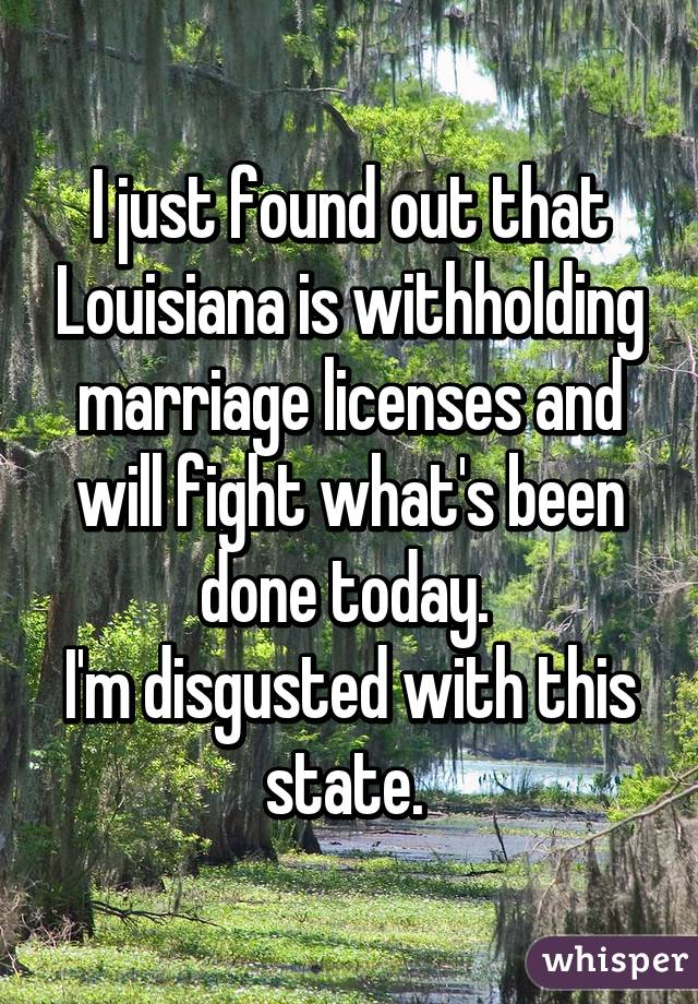 I just found out that Louisiana is withholding marriage licenses and will fight what's been done today. 
I'm disgusted with this state. 