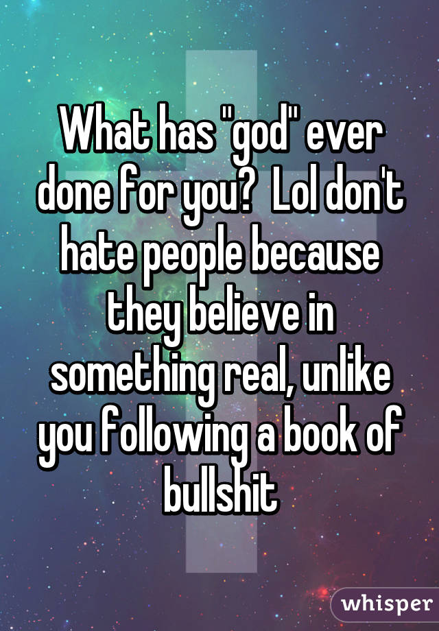 What has "god" ever done for you?  Lol don't hate people because they believe in something real, unlike you following a book of bullshit