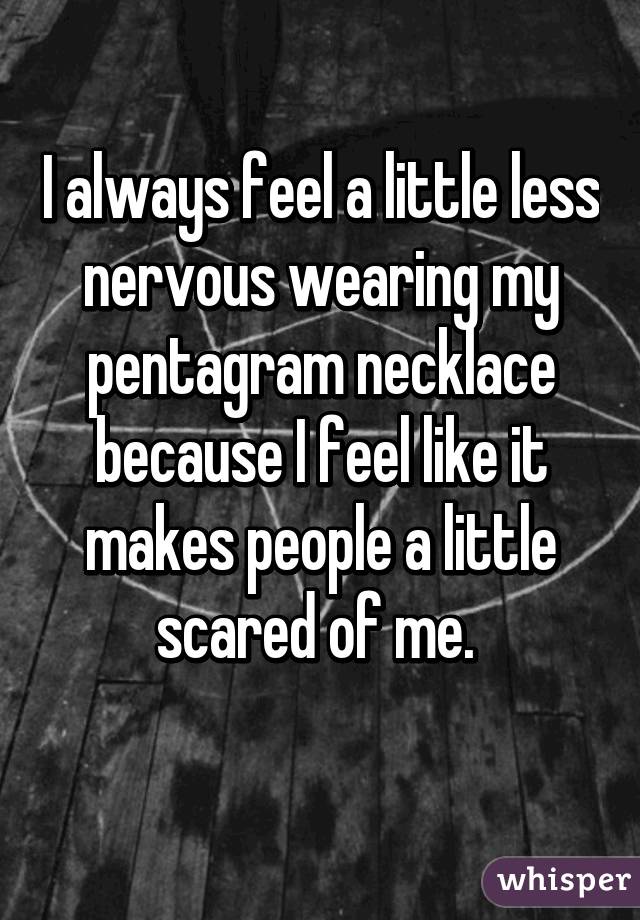 I always feel a little less nervous wearing my pentagram necklace because I feel like it makes people a little scared of me. 
