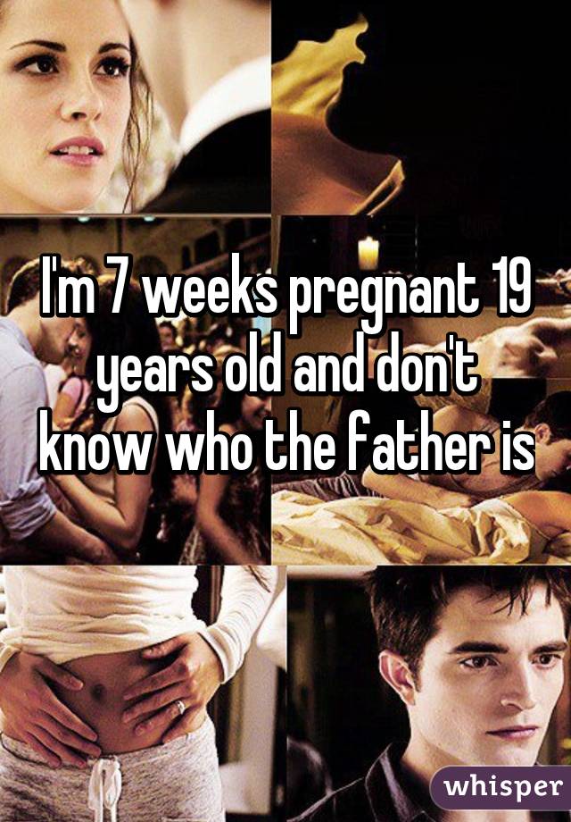 I'm 7 weeks pregnant 19 years old and don't know who the father is 