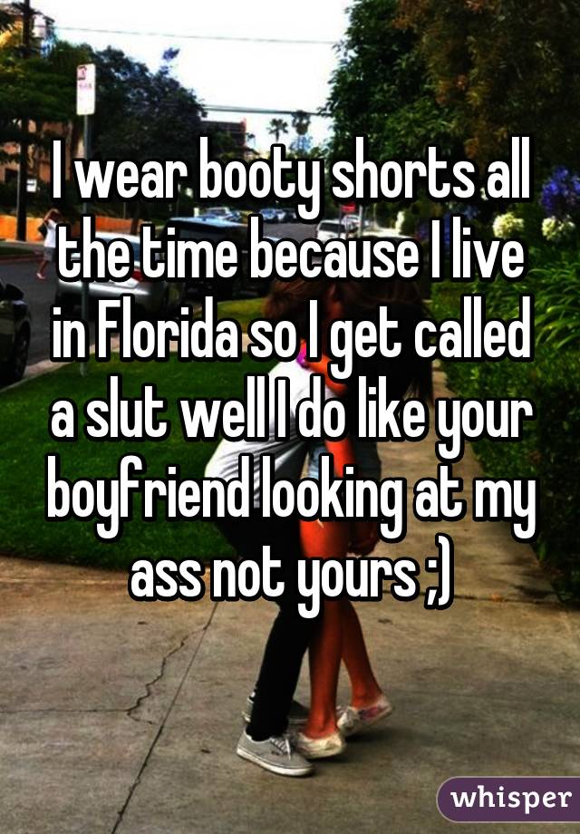 I wear booty shorts all the time because I live in Florida so I get called a slut well I do like your boyfriend looking at my ass not yours ;)
