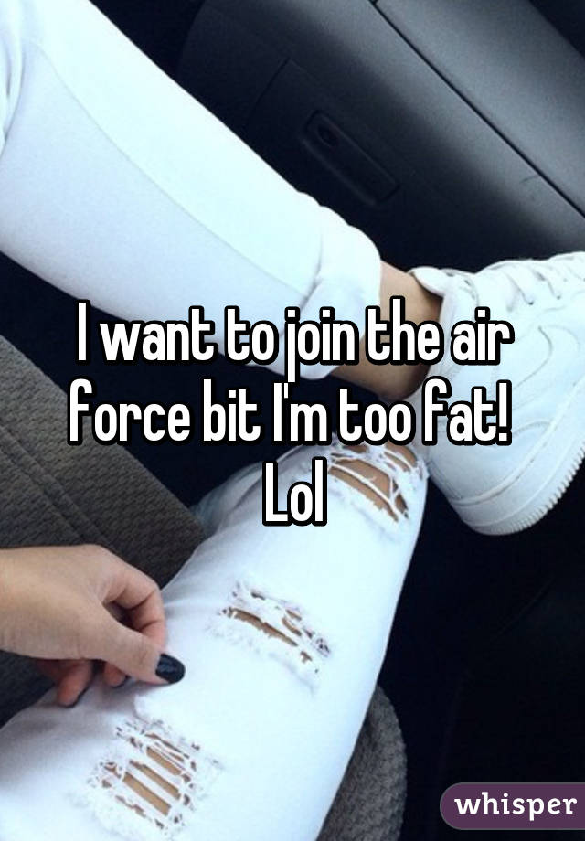 I want to join the air force bit I'm too fat!  Lol