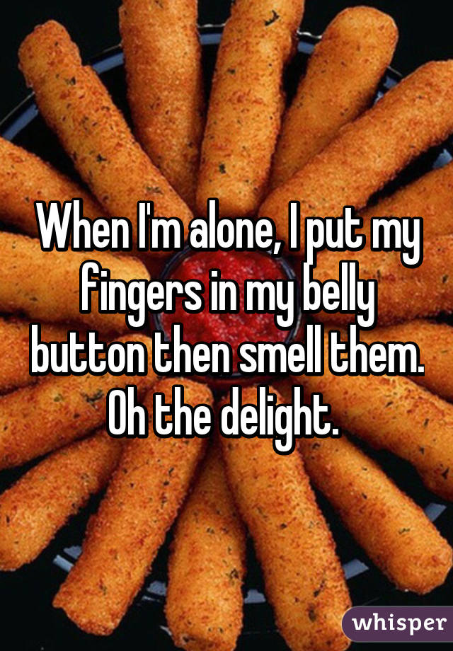 When I'm alone, I put my fingers in my belly button then smell them. Oh the delight. 