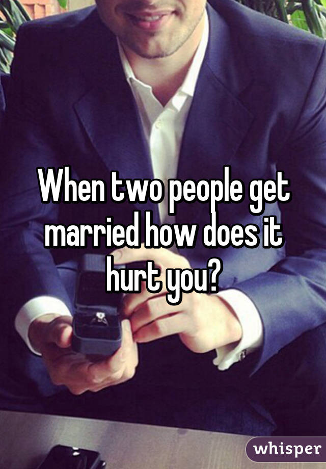 When two people get married how does it hurt you?