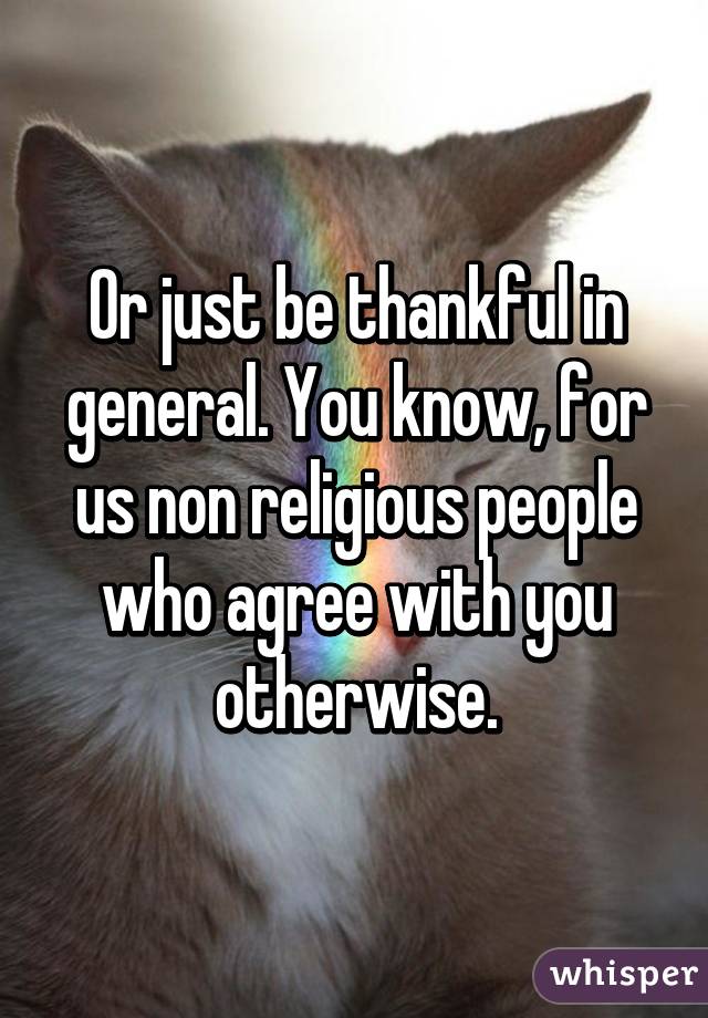 Or just be thankful in general. You know, for us non religious people who agree with you otherwise.