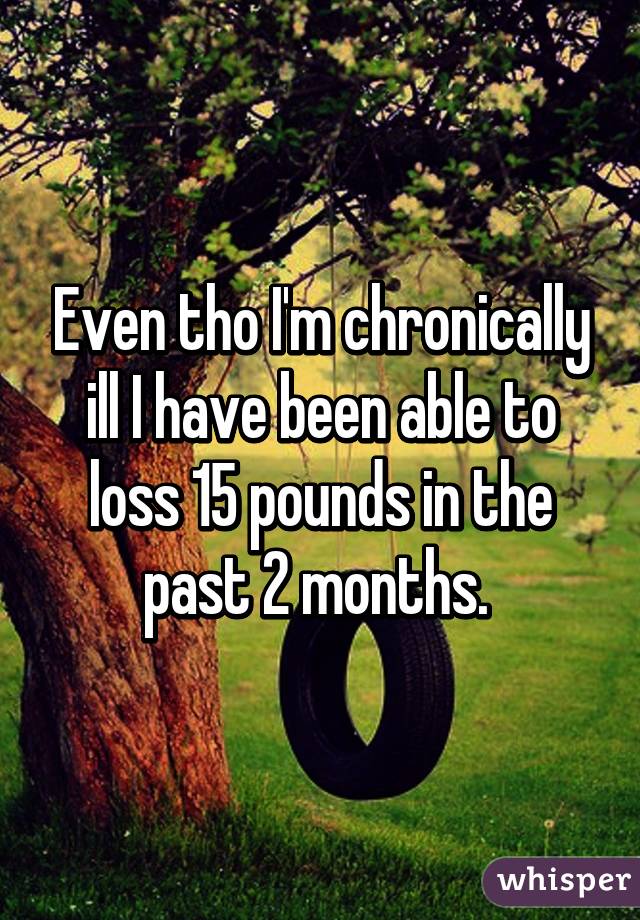 Even tho I'm chronically ill I have been able to loss 15 pounds in the past 2 months. 