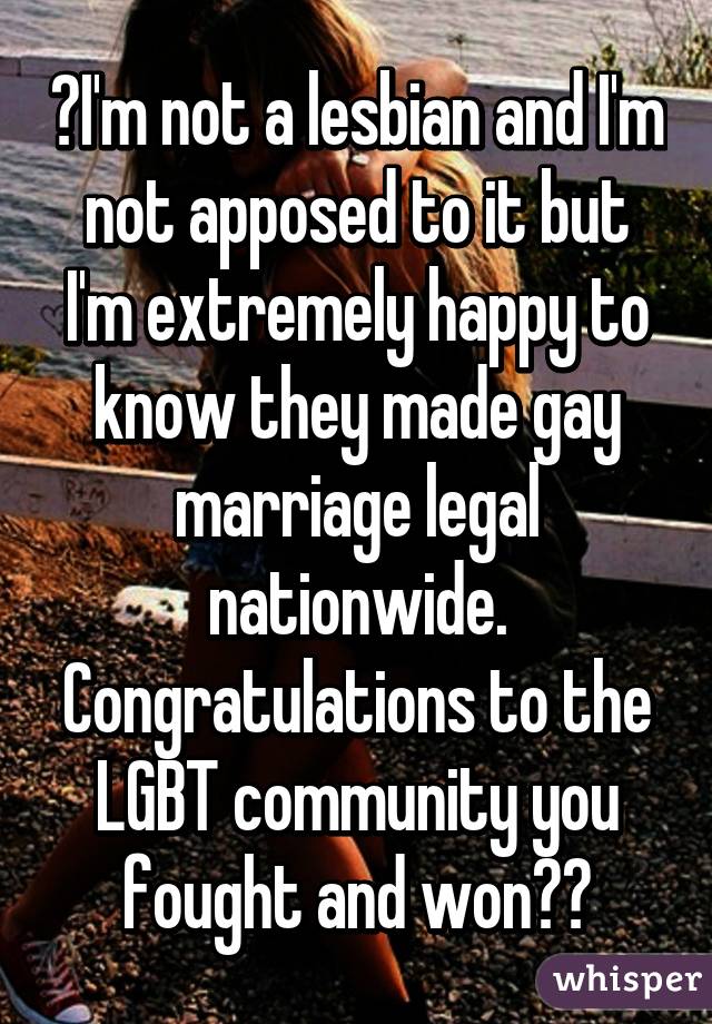 🌈I'm not a lesbian and I'm not apposed to it but I'm extremely happy to know they made gay marriage legal nationwide. Congratulations to the LGBT community you fought and won😊🌈