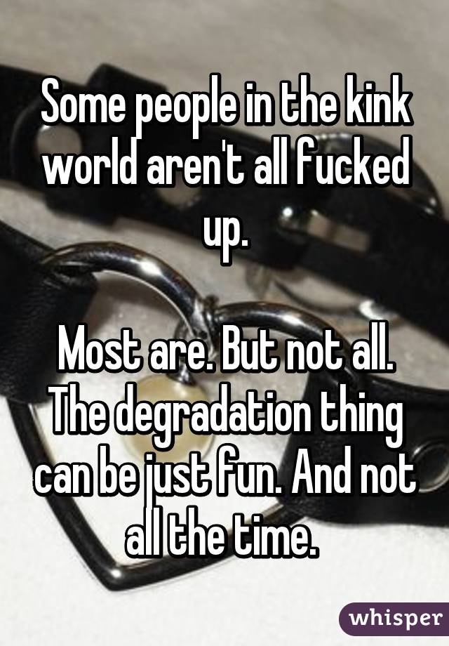Some people in the kink world aren't all fucked up.

Most are. But not all. The degradation thing can be just fun. And not all the time. 