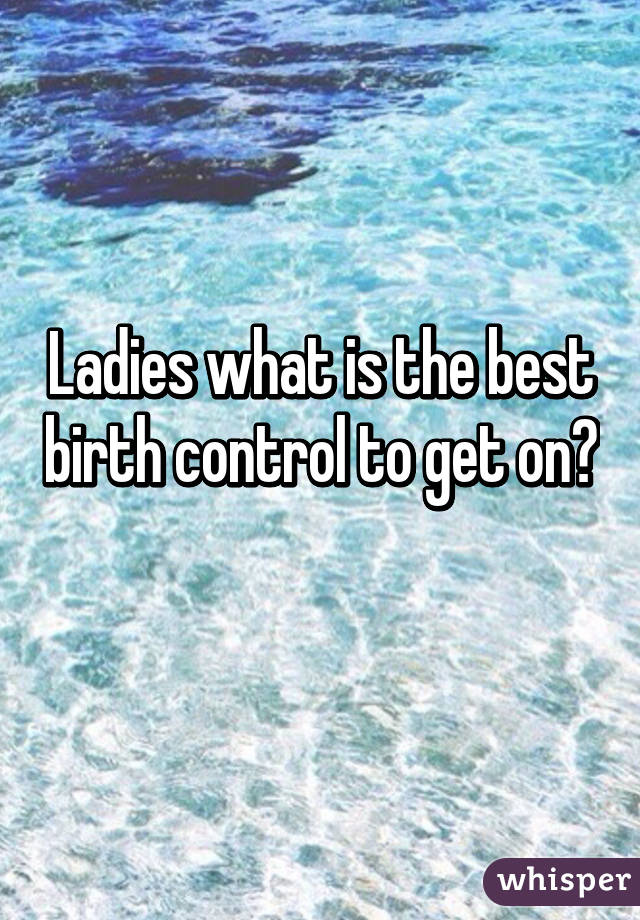 Ladies what is the best birth control to get on? 