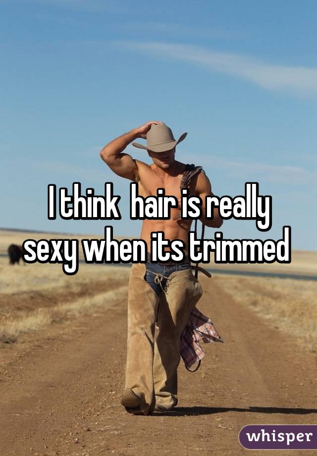 I think  hair is really sexy when its trimmed 