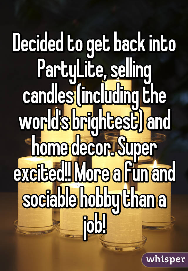 Decided to get back into PartyLite, selling candles (including the world's brightest) and home decor. Super excited!! More a fun and sociable hobby than a job!