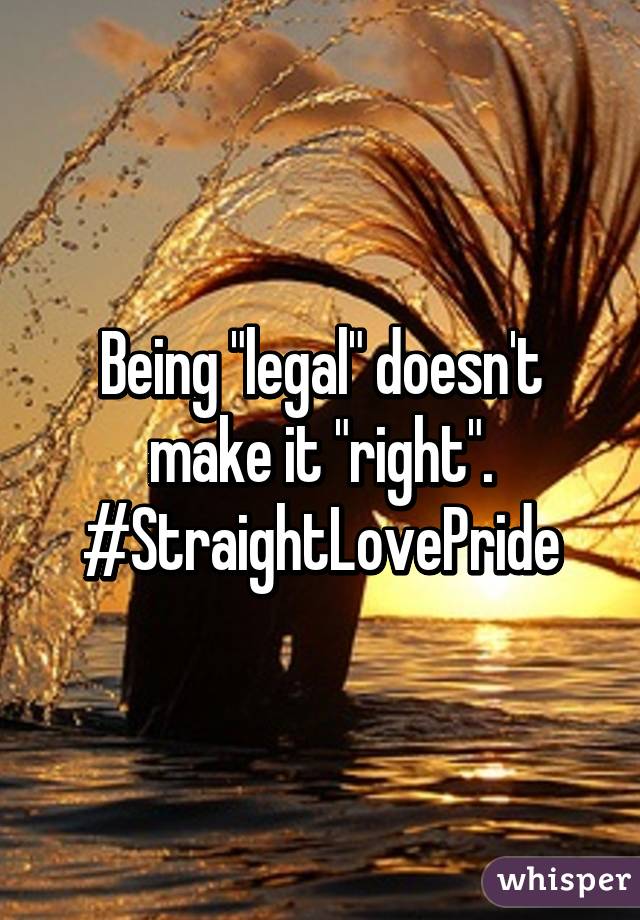 Being "legal" doesn't make it "right".
#StraightLovePride