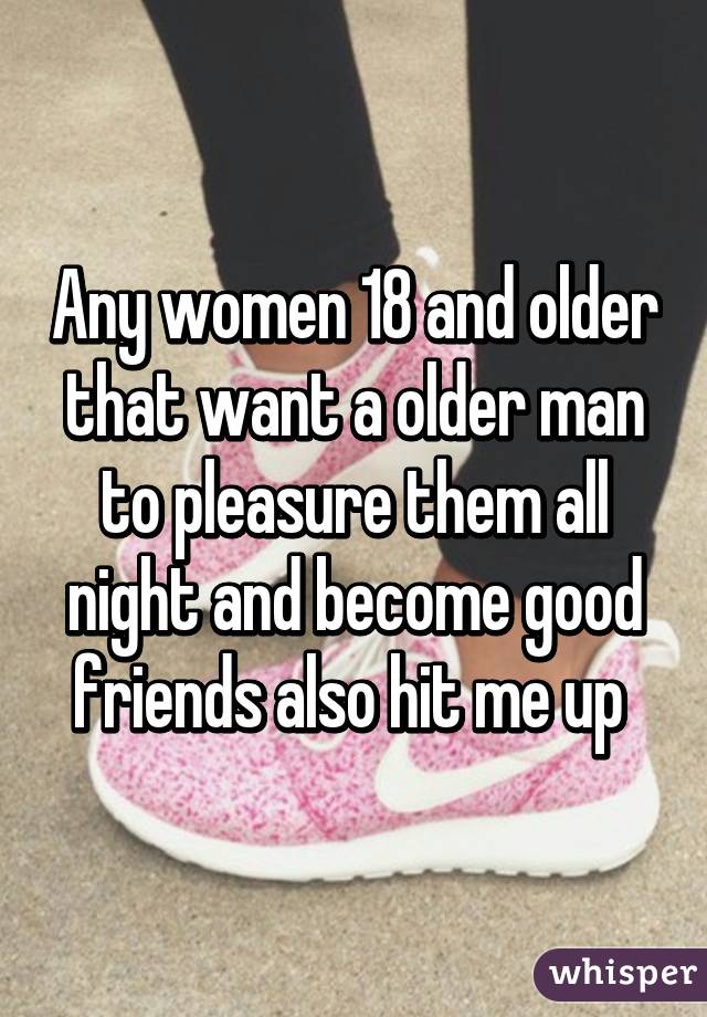 Any women 18 and older that want a older man to pleasure them all night and become good friends also hit me up 