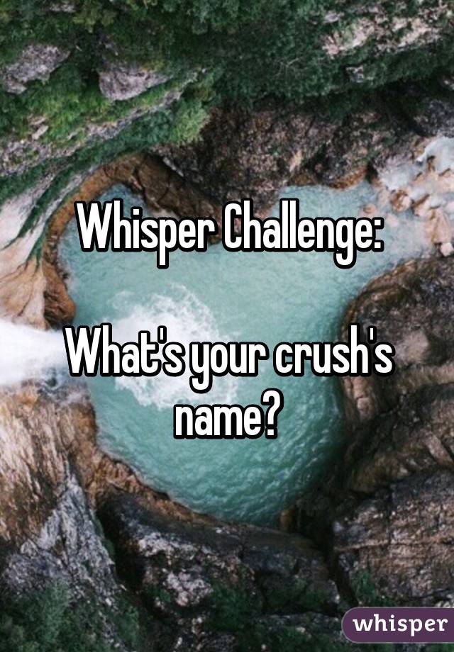 Whisper Challenge:

What's your crush's name?