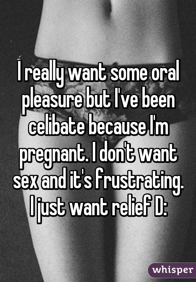 I really want some oral pleasure but I've been celibate because I'm pregnant. I don't want sex and it's frustrating. I just want relief D: