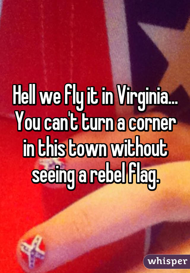 Hell we fly it in Virginia... You can't turn a corner in this town without seeing a rebel flag.