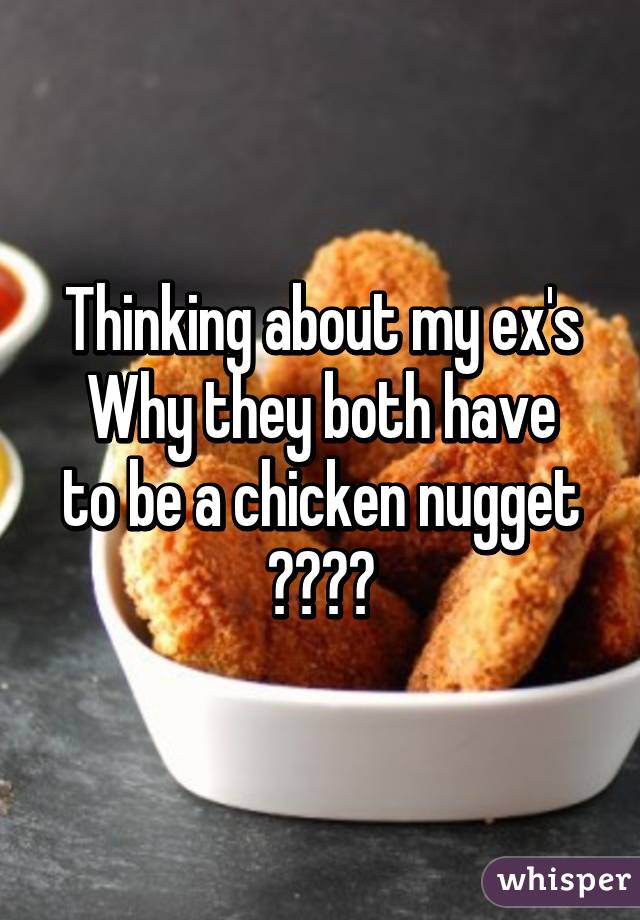 Thinking about my ex's
Why they both have to be a chicken nugget 😂😩😂😩