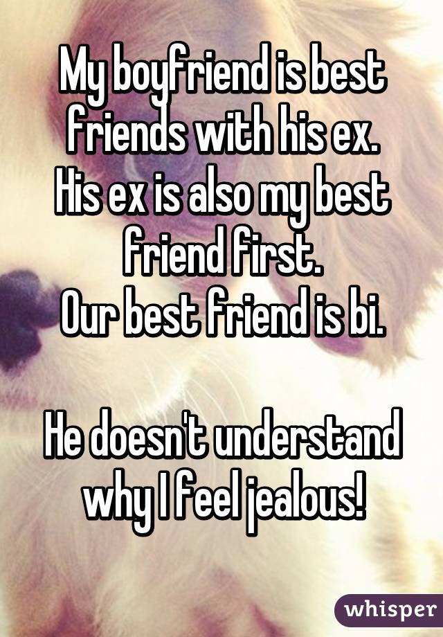 My boyfriend is best friends with his ex.
His ex is also my best friend first.
Our best friend is bi.

He doesn't understand why I feel jealous!
