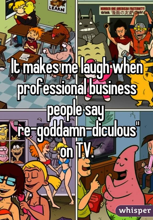 It makes me laugh when professional business people say 
"re-goddamn-diculous"
 on TV. 