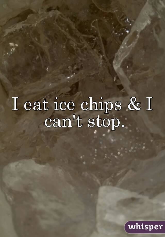 I eat ice chips & I can't stop.