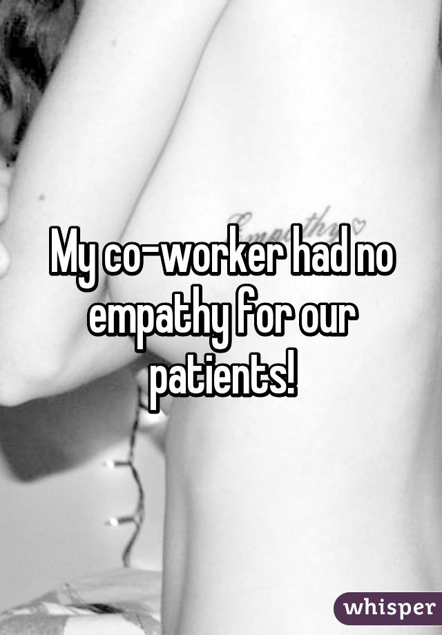 My co-worker had no empathy for our patients!