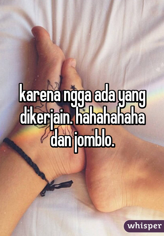 karena ngga ada yang dikerjain. hahahahaha dan jomblo.