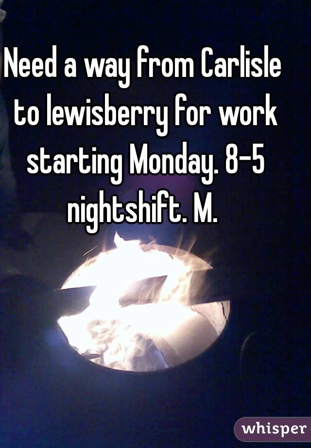 Need a way from Carlisle to lewisberry for work starting Monday. 8-5 nightshift. M. 