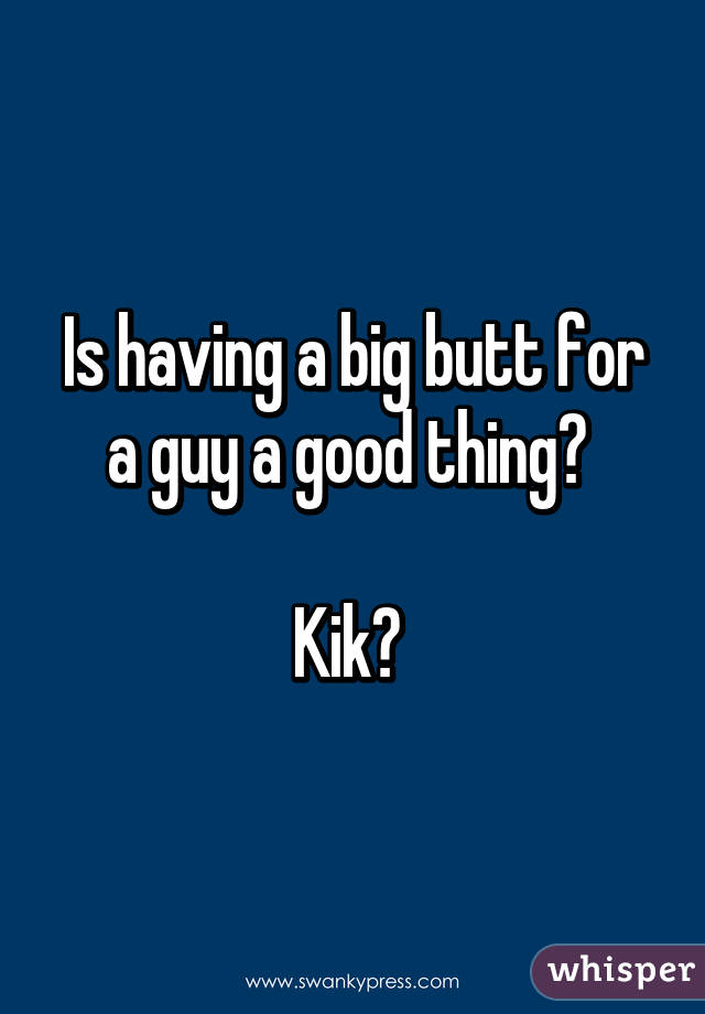 Is having a big butt for a guy a good thing? 

Kik? 