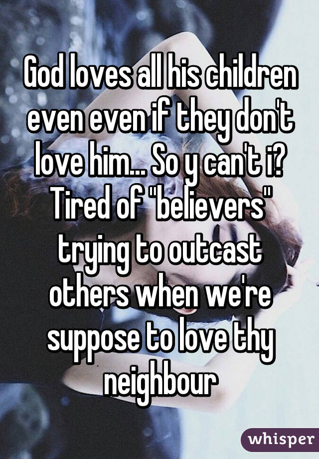 God loves all his children even even if they don't love him... So y can't i?
Tired of "believers" trying to outcast others when we're suppose to love thy neighbour