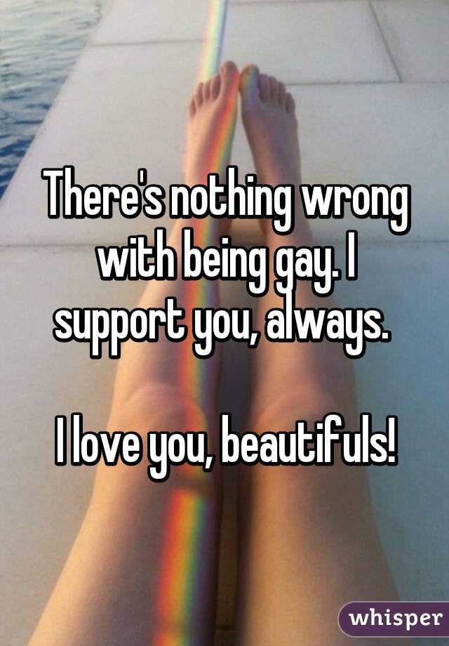 There's nothing wrong with being gay. I support you, always. 

I love you, beautifuls!