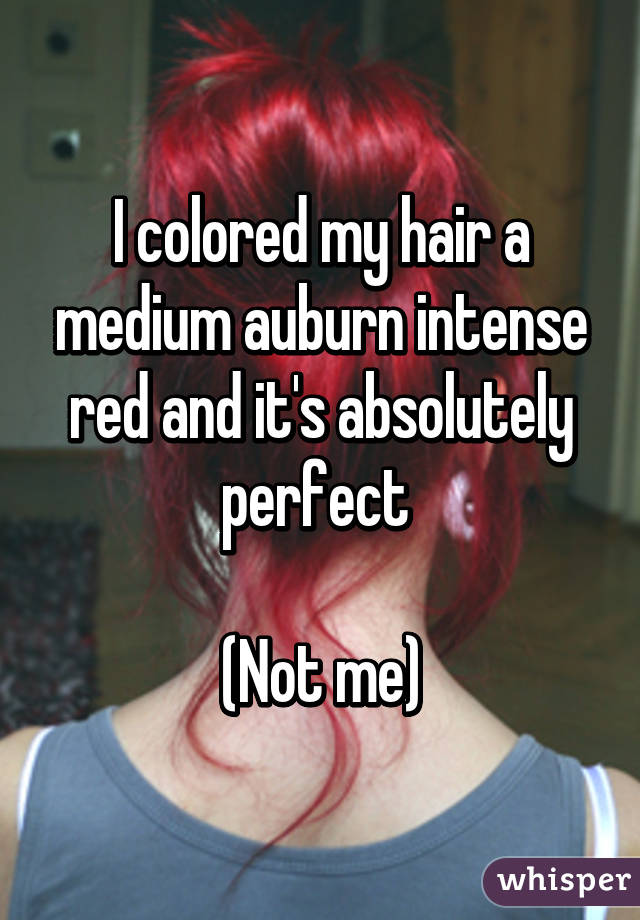 I colored my hair a medium auburn intense red and it's absolutely perfect 

(Not me)