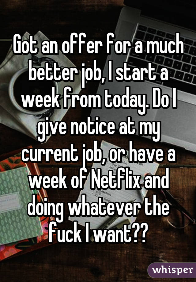 Got an offer for a much better job, I start a week from today. Do I give notice at my current job, or have a week of Netflix and doing whatever the fuck I want?😄