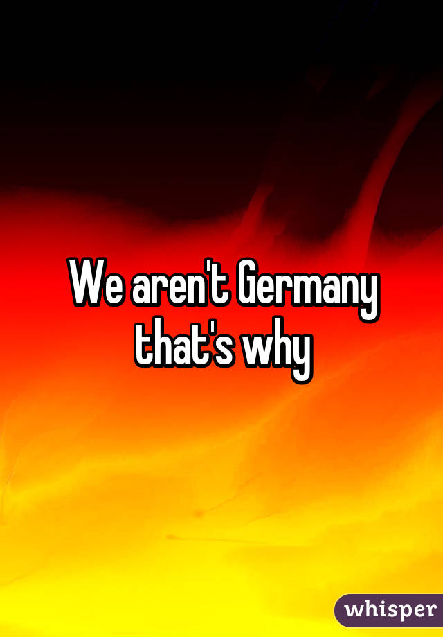 We aren't Germany that's why